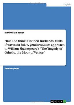 But I do think it is their husbands' faults  If wives do fall." A gender studies approach to  William Shakespeare's "The Tragedy of Othello, the Moor of Venice