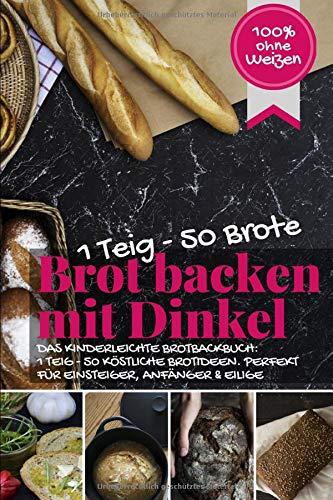 1 Teig – 50 Brote: Brot backen mit Dinkel (100% ohne Weizen): DAS KINDERLEICHTE BROTBACKBUCH: 1 TEIG - 50 KÖSTLICHE BROTIDEEN. PERFEKT FÜR EINSTEIGER, ANFÄNGER & EILIGE (Backen - die besten Rezepte)