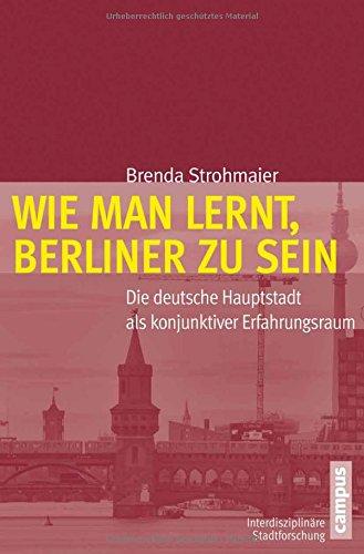 Wie man lernt, Berliner zu sein: Die deutsche Hauptstadt als konjunktiver Erfahrungsraum (Interdisziplinäre Stadtforschung)