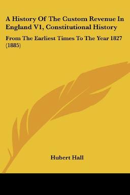 A History Of The Custom Revenue In England V1, Constitutional History: From The Earliest Times To The Year 1827 (1885)