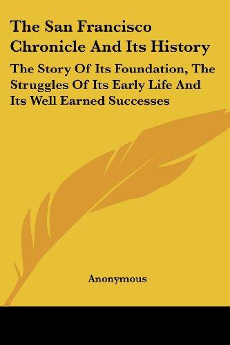 The San Francisco Chronicle And Its History: The Story Of Its Foundation, The Struggles Of Its Early Life And Its Well Earned Successes