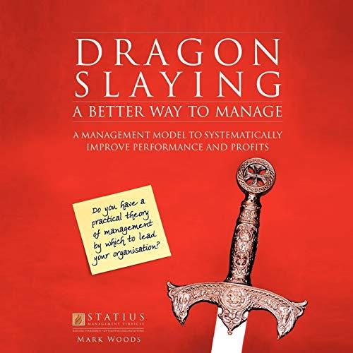 Dragon Slaying: A Better Way to Manage: A Management Model to Systematically Improve Performance and Profits