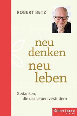 Neu denken - neu leben: Gedanken, die das Leben verändern