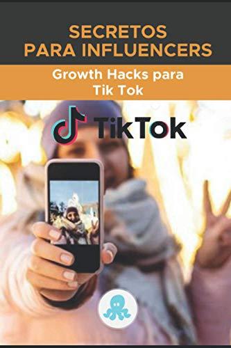 Secretos para Influencers: Growth Hacks para Tik Tok: Guía Grow Hack con Trucos, Claves y Secretos para Monetizar y Ganar Seguidores en Tik Tok