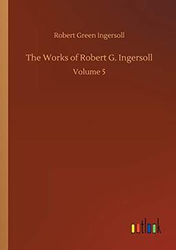 The Works of Robert G. Ingersoll: Volume 5