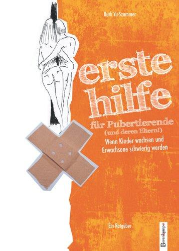 Erste Hilfe für Pubertierende (und deren Eltern): Wenn Kinder wachsen und Erwachsene schwierig werden