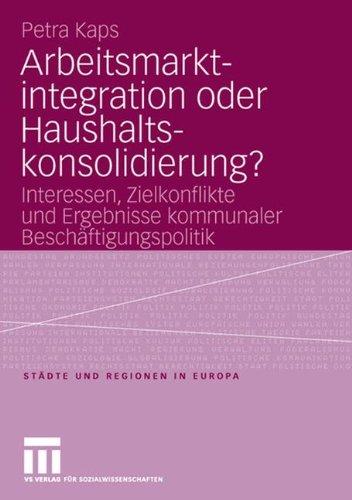 Arbeitsmarktintegration oder Haushaltskonsolidierung?: Interessen, Zielkonflikte und Ergebnisse kommunaler Beschäftigungspolitik (Städte & Regionen in Europa)