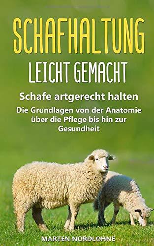 Schafhaltung leicht gemacht: Schafe artgerecht halten - Die Grundlagen von der Anatomie über die Pflege bis hin zur Gesundheit