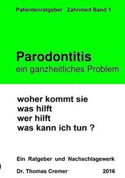 Parodontitis ein ganzheitliches Problem: woher kommt sie.  was hilft.  wer hilft.  was kann ich tun ?  Ein Patientenratgeber und Nachschlagewerk für Betroffene