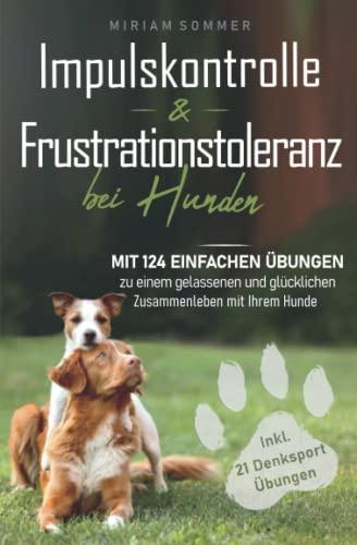 Impulskontrolle und Frustrationstoleranz bei Hunden - Mit 124 einfachen Übungen zu einem gelassenen und glücklichen Zusammenleben mit Ihrem Hund