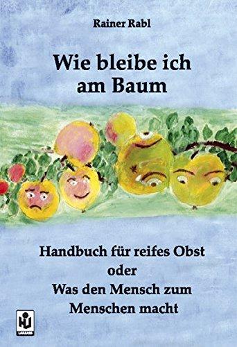 Wie bleibe ich am Baum: Handbuch für reifes Obst oder Was den Mensch zum Menschen macht