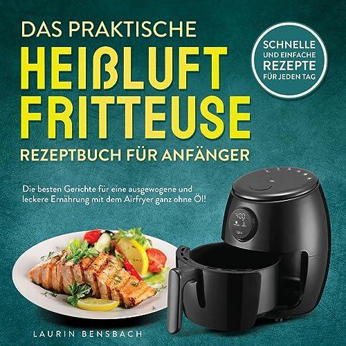 Das praktische Heißluftfritteuse Rezeptbuch für Anfänger: Die besten Gerichte für eine ausgewogene und leckere Ernährung mit dem Airfryer ganz ohne Öl! Schnelle und einfache Rezepte für jeden Tag