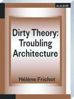 Dirty Theory: Troubling Architecture (THE PRACTICE OF THEORY AND THE THEORY OF PRACTICE)