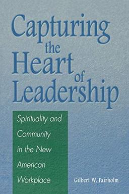 Capturing the Heart of Leadership: Spirituality and Community in the New American Workplace