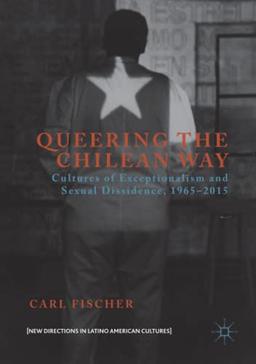 Queering the Chilean Way: Cultures of Exceptionalism and Sexual Dissidence, 1965–2015 (New Directions in Latino American Cultures)