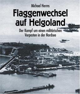 Flaggenwechsel auf Helgoland. Der Kampf um einen militärischen Vorposten in der Nordsee