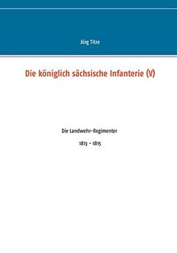 Die königlich sächsische Infanterie (V): Die Landwehr-Regimenter 1813 - 1815