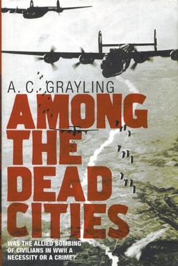 Among the Dead Cities: Was the Allied Bombing of Civilians in WWII a Necessity or a Crime?