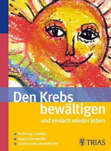 Den Krebs bewältigen und einfach wieder leben: Hoffnung schaffen   Angst überwinden   Lebensziele wiederfinden