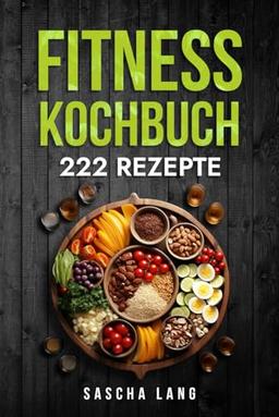 Fitness Kochbuch: Die 222 Fitness Rezepte für effektiven Muskelaufbau. Schnelle und einfache Rezepte zur Fettverbrennung und zum Muskelaufbau. Für Anfänger und Fortgeschrittene geeignet.