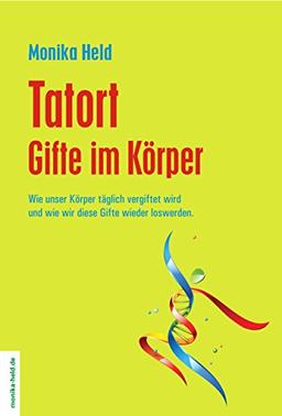 Tatort Gifte im Körper: Wie unser Körper täglich vergiftet wird und wie wir diese Gifte wieder loswerden