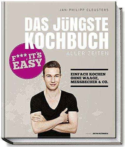 Das jüngste Kochbuch aller Zeiten - Fuck, it`s easy - Einfach kochen ohne Waage, Messbecher & Co.