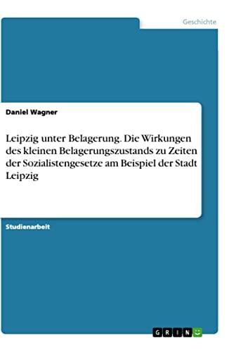 Leipzig unter Belagerung. Die Wirkungen des kleinen Belagerungszustands zu Zeiten der Sozialistengesetze am Beispiel der Stadt Leipzig