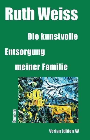 Die kunstvolle Entsorgung meiner Familie: Roman