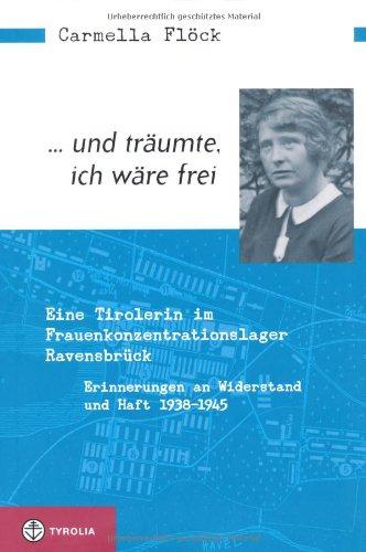 ... und träumte, ich wäre frei: Eine Tirolerin im Frauenkonzentrationslager Ravensbrück. Erinnerungen an Widerstand und Haft 1938-1945