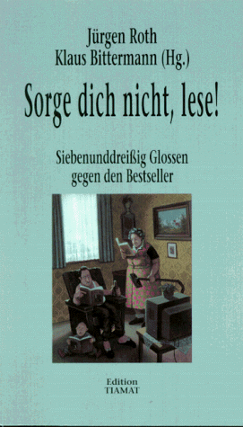 Sorge dich nicht, lese. Siebenunddreißig Glossen gegen den Bestseller