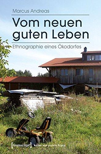 Vom neuen guten Leben: Ethnographie eines Ökodorfes (Kultur und soziale Praxis)