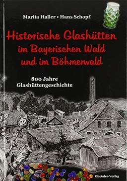 Historische Glashütten im Bayerischen Wald und im Böhmerwald: 800 Jahre Glashüttengeschichte