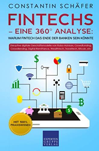 Fintechs – eine 360° Analyse: Warum Fintech das Ende der Banken sein könnte: Disruptive digitale Geschäftsmodelle von Robo-Advisors, Crowdfunding, Crowdlending, Digital Remittance, Wealthtech, Bitcoin