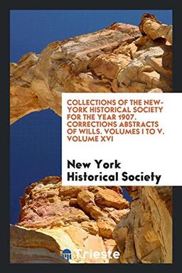 Collections of The New-York Historical Society for the Year 1907. Corrections Abstracts of Wills. Volumes I to V. Volume XVI