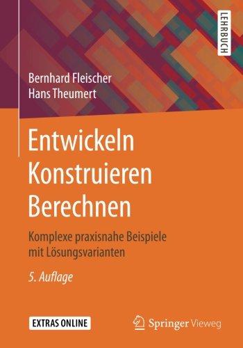 Entwickeln Konstruieren Berechnen: Komplexe praxisnahe Beispiele mit Lösungsvarianten