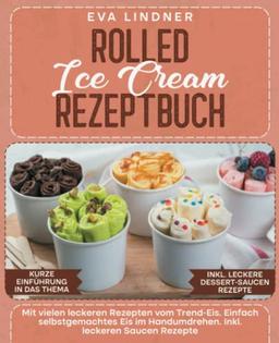 Rolled Ice Cream Rezeptbuch: Mit vielen leckeren Rezepten vom Trend-Eis. Einfach selbstgemachtes Eis im Handumdrehen. Inkl. leckeren Saucen Rezepte