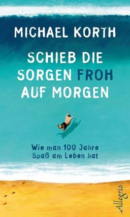 Schieb die Sorgen froh auf morgen: Wie man 100 Jahre heiter durchs Leben kommt