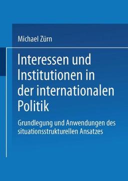 Interessen und Institutionen in der Internationalen Politik: Grundlegung und Anwendungen des Situationsstrukturellen Ansatzes (German Edition)