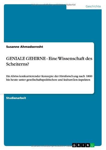 GENIALE GEHIRNE - Eine Wissenschaft des Scheiterns?: Ein Abriss konkurrierender Konzepte der Hirnforschung nach 1800 bis heute  unter gesellschaftspolitischen und kulturellen Aspekten