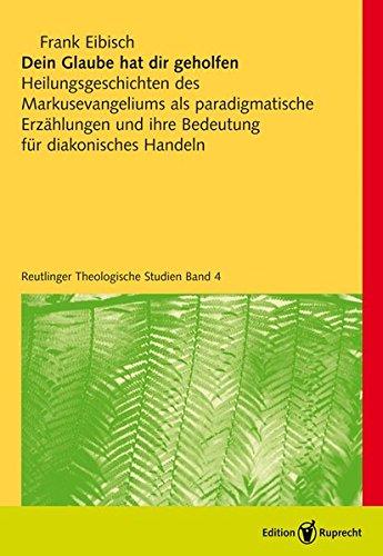 Dein Glaube hat dir geholfen: Heilungsgeschichten des Markusevangeliums als paradigmatische Erzählungen und ihre Bedeutung für diakonisches Handeln (Reutlinger Theologische Studien)