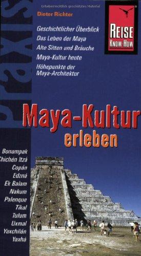 Reise Know-How Praxis: Maya-Kultur erleben: Maya-Architektur, Leben der Maya, Sitten und Bräuche, Geschichtlicher Überblick