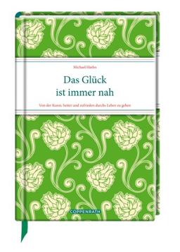 Das Glück ist immer nah: Von der Kunst, heiter und zufrieden durchs Leben zu gehen