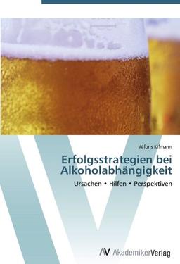 Erfolgsstrategien bei Alkoholabhängigkeit: Ursachen &#x2022; Hilfen &#x2022; Perspektiven