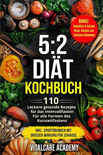 5:2 Diät Kochbuch: 110 leckere gesunde Rezepte für das Intervallfasten - Für alle Formen des Kurzzeitfasten (Intermittierendes Fasten 16 8, 5 2 Fasten Smoothies zum Abnehmen) (Vitalcare Academy)