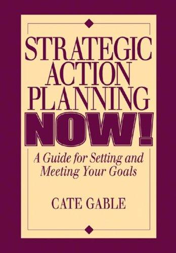 Strategic Action Planning Now Setting and Meeting Your Goals: A Guide for Setting and Meeting Your Goals