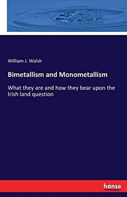 Bimetallism and Monometallism: What they are and how they bear upon the Irish land question