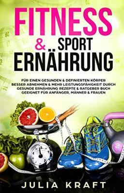 Fitness & Sport Ernährung: Für einen gesunden & definierten Körper  Besser abnehmen & mehr Leistungsfähigkeit durch gesunde Ernährung - Rezepte & Ratgeber Buch geeignet für Anfänger, Männer & Frauen