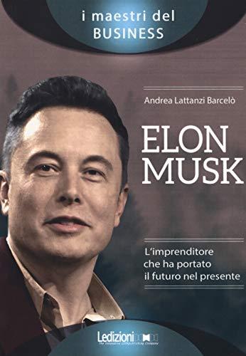 Elon Musk. L’imprenditore che ha portato il futuro nel presente (I maestri del business)