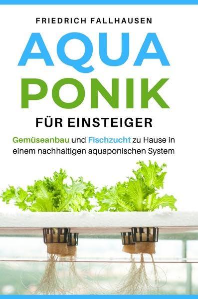 Aquaponik für Einsteiger: Gemüseanbau und Fischzucht zu Hause in einem nachhaltigen aquaponischen System