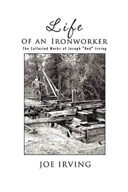 Life Of An Ironworker: The Collected Works Of Joseph "Red" Irving